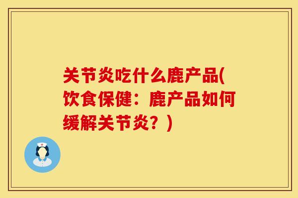 关节炎吃什么鹿产品(饮食保健：鹿产品如何缓解关节炎？)
