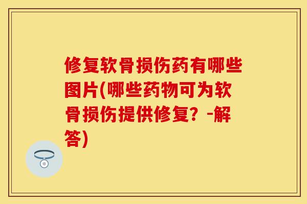 修复软骨损伤药有哪些图片(哪些药物可为软骨损伤提供修复？-解答)