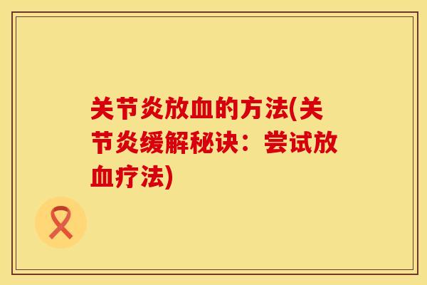 关节炎放血的方法(关节炎缓解秘诀：尝试放血疗法)