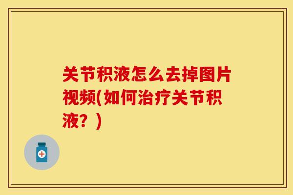 关节积液怎么去掉图片视频(如何治疗关节积液?)