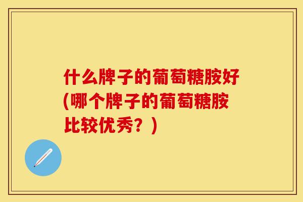 什么牌子的葡萄糖胺好(哪个牌子的葡萄糖胺比较优秀？)