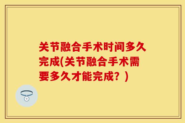 关节融合手术时间多久完成(关节融合手术需要多久才能完成？)