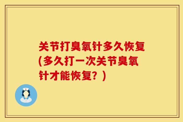关节打臭氧针多久恢复(多久打一次关节臭氧针才能恢复？)