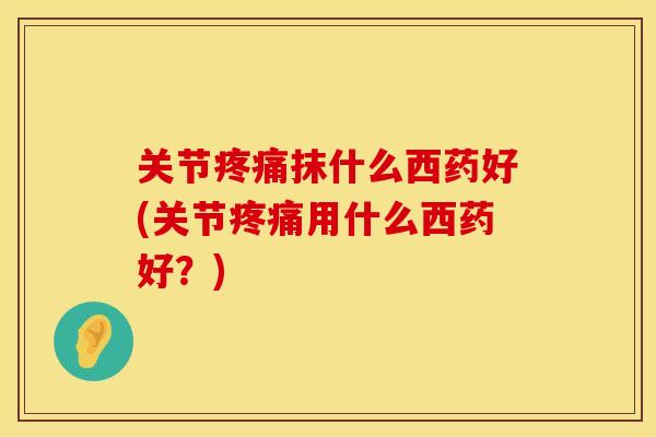 关节疼痛抹什么西药好(关节疼痛用什么西药好？)