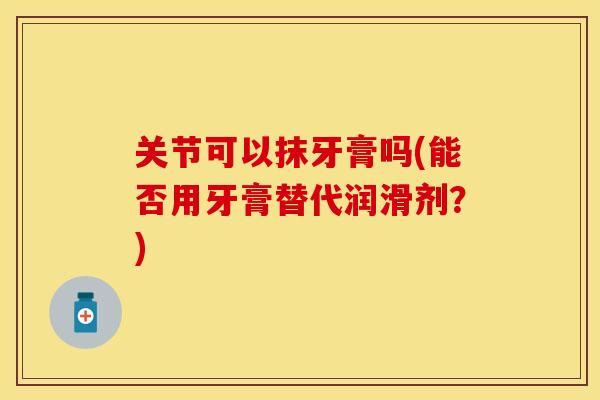关节可以抹牙膏吗(能否用牙膏替代润滑剂？)