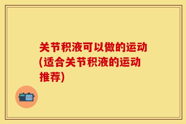 关节积液可以做的运动(适合关节积液的运动推荐)