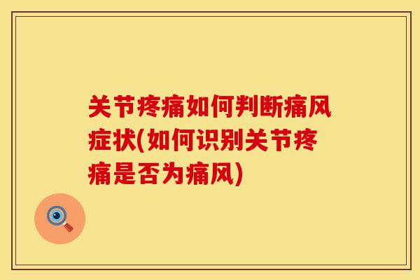 关节疼痛如何判断痛风症状(如何识别关节疼痛是否为痛风)