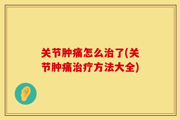 关节肿痛怎么治了(关节肿痛治疗方法大全)