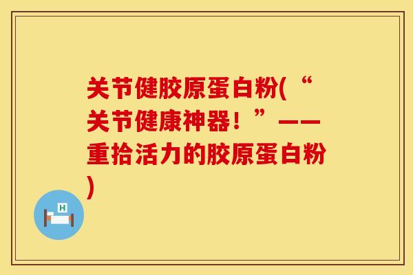 关节健胶原蛋白粉(“关节健康神器！”——重拾活力的胶原蛋白粉)