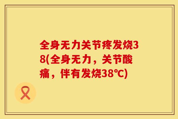全身无力关节疼发烧38(全身无力，关节酸痛，伴有发烧38℃)