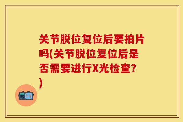 关节脱位复位后要拍片吗(关节脱位复位后是否需要进行X光检查？)