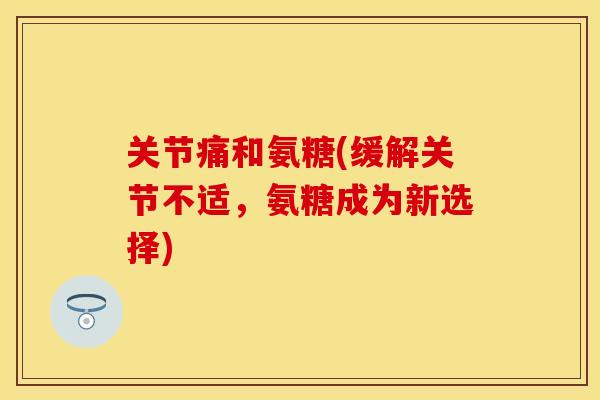 关节痛和氨糖(缓解关节不适，氨糖成为新选择)