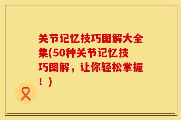关节记忆技巧图解大全集(50种关节记忆技巧图解，让你轻松掌握！)