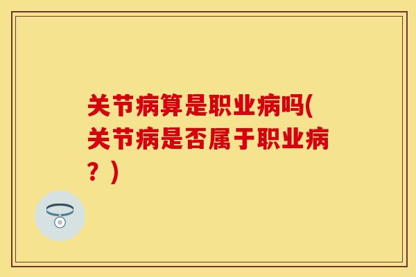 关节病算是职业病吗(关节病是否属于职业病？)