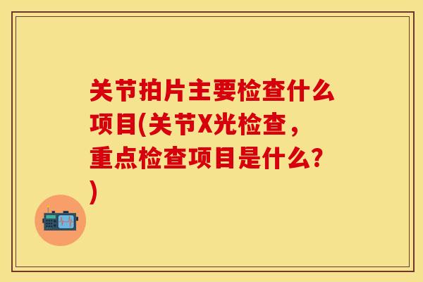 关节拍片主要检查什么项目(关节X光检查，重点检查项目是什么？)