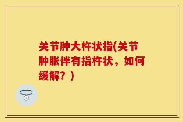 关节肿大杵状指(关节肿胀伴有指杵状，如何缓解？)