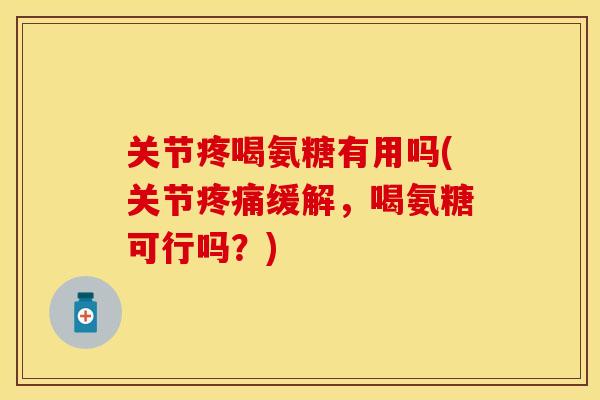 关节疼喝氨糖有用吗(关节疼痛缓解，喝氨糖可行吗？)