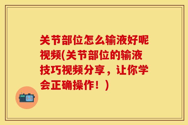 关节部位怎么输液好呢视频(关节部位的输液技巧视频分享，让你学会正确操作！)