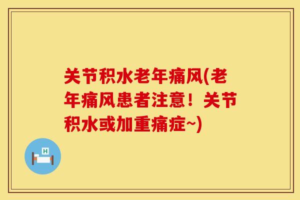 关节积水老年痛风(老年痛风患者注意！关节积水或加重痛症~)
