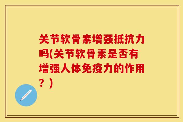 关节软骨素增强抵抗力吗(关节软骨素是否有增强人体免疫力的作用？)