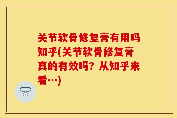 关节软骨修复膏有用吗知乎(关节软骨修复膏真的有效吗？从知乎来看…)