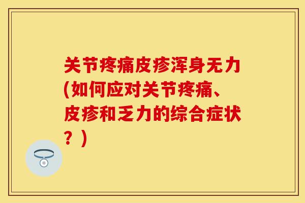 关节疼痛皮疹浑身无力(如何应对关节疼痛、皮疹和乏力的综合症状？)