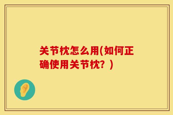 关节枕怎么用(如何正确使用关节枕?) 关节枕怎么用(如何正确使用关节枕?)