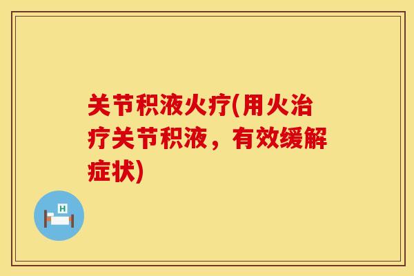 关节积液火疗(用火治疗关节积液，有效缓解症状)