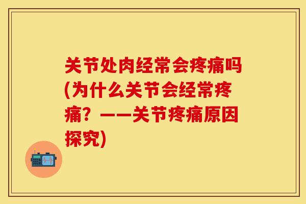 关节处肉经常会疼痛吗(为什么关节会经常疼痛？——关节疼痛原因探究)