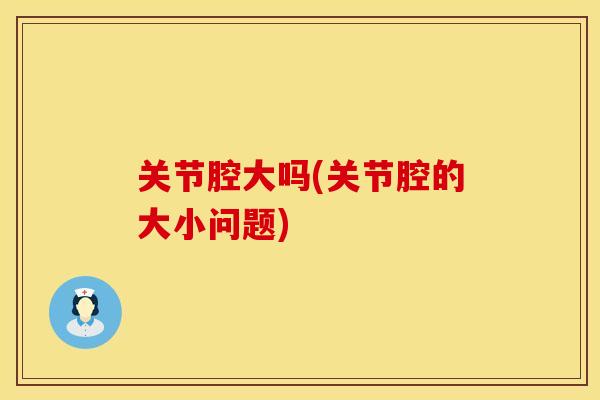 关节腔大吗(关节腔的大小问题)