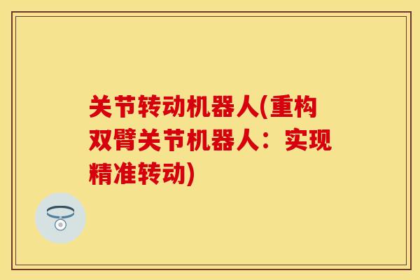 关节转动机器人(重构双臂关节机器人：实现精准转动)