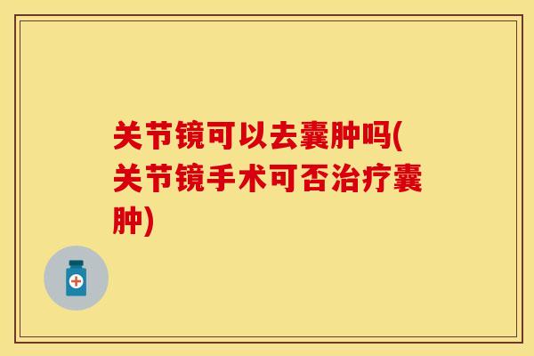 关节镜可以去囊肿吗(关节镜手术可否治疗囊肿)