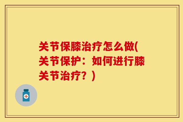 关节保膝治疗怎么做(关节保护：如何进行膝关节治疗？)