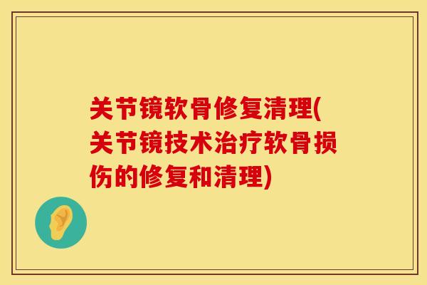 关节镜软骨修复清理(关节镜技术治疗软骨损伤的修复和清理)