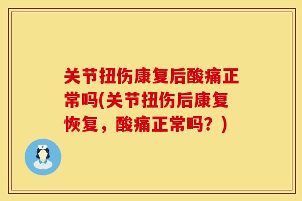 关节扭伤康复后酸痛正常吗(关节扭伤后康复恢复，酸痛正常吗？)