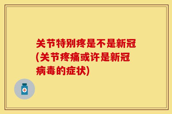 关节特别疼是不是新冠(关节疼痛或许是新冠病毒的症状)