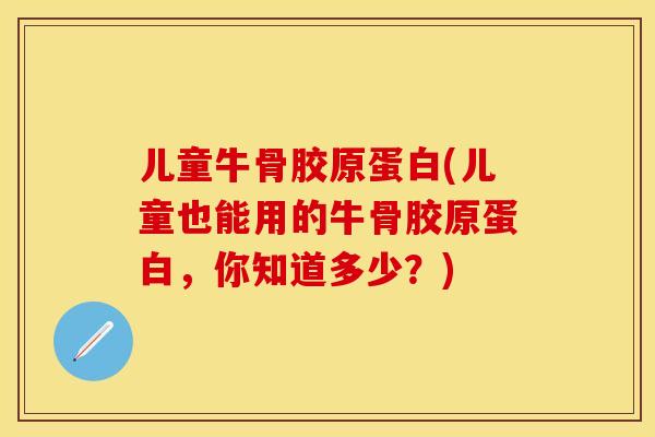 儿童牛骨胶原蛋白(儿童也能用的牛骨胶原蛋白，你知道多少？)