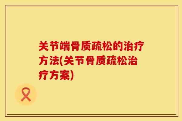关节端骨质疏松的治疗方法(关节骨质疏松治疗方案)