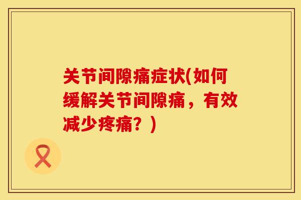 关节间隙痛症状(如何缓解关节间隙痛，有效减少疼痛？)