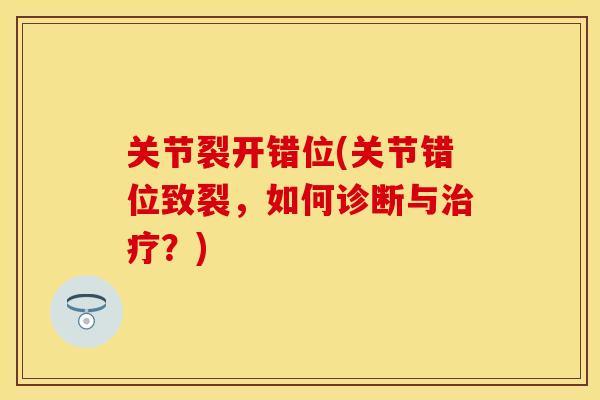 关节裂开错位(关节错位致裂，如何诊断与治疗？)