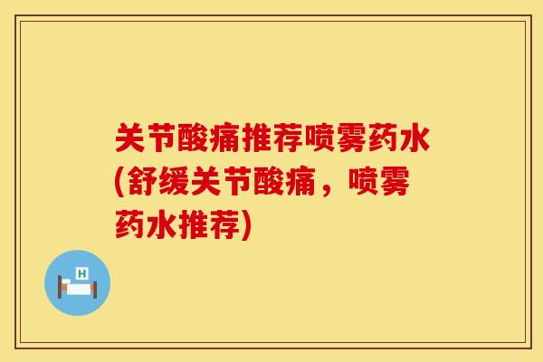 关节酸痛推荐喷雾药水(舒缓关节酸痛，喷雾药水推荐)
