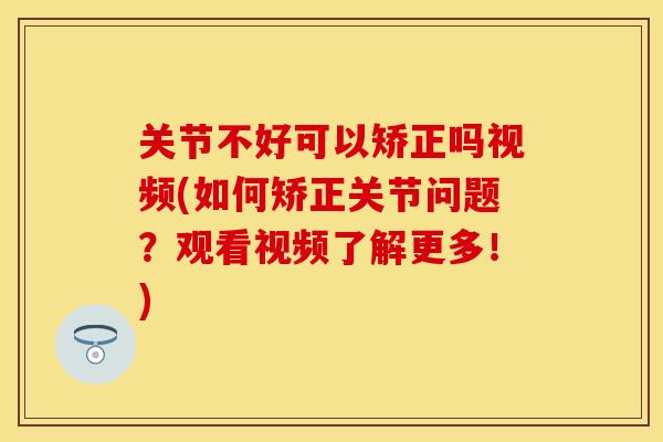 关节不好可以矫正吗视频(如何矫正关节问题？观看视频了解更多！)