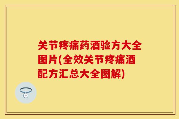 关节疼痛药酒验方大全图片(全效关节疼痛酒配方汇总大全图解)