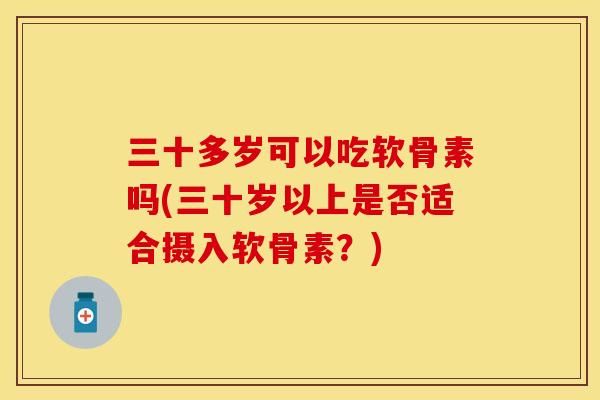 三十多岁可以吃软骨素吗(三十岁以上是否适合摄入软骨素？)