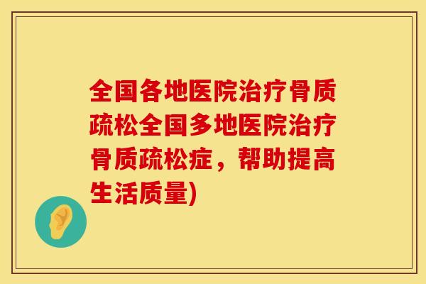 全国各地医院治疗骨质疏松全国多地医院治疗骨质疏松症，帮助提高生活质量)