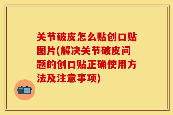 关节破皮怎么贴创口贴图片(解决关节破皮问题的创口贴正确使用方法及注意事项)
