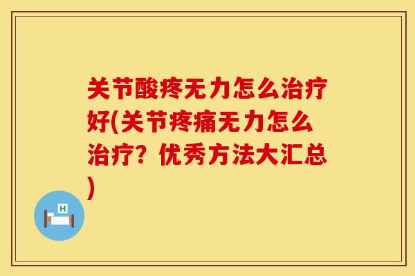 关节酸疼无力怎么治疗好(关节疼痛无力怎么治疗？优秀方法大汇总)