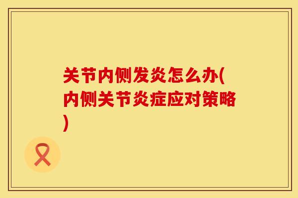关节内侧发炎怎么办(内侧关节炎症应对策略)