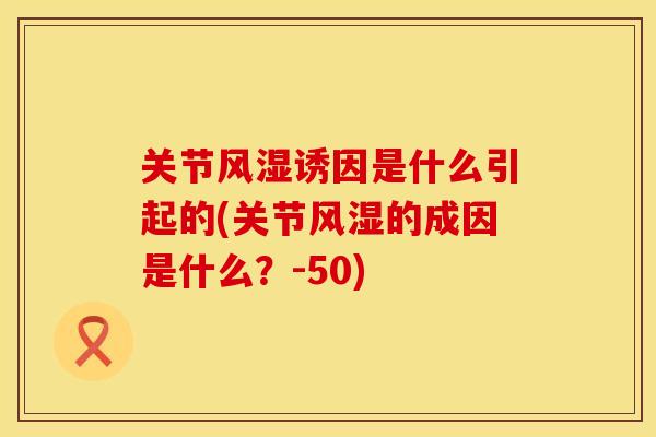 关节风湿诱因是什么引起的(关节风湿的成因是什么？-50)