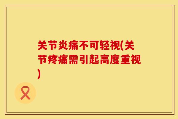 关节炎痛不可轻视(关节疼痛需引起高度重视)